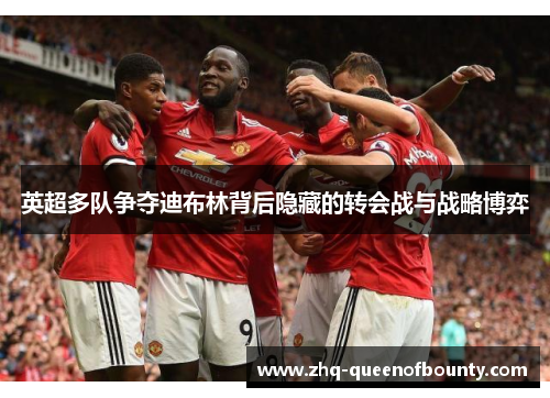 英超多队争夺迪布林背后隐藏的转会战与战略博弈 英超多队争夺迪布林背后隐藏的转会战与战略博弈