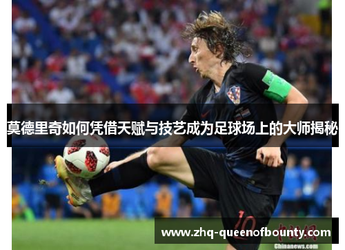 莫德里奇如何凭借天赋与技艺成为足球场上的大师揭秘