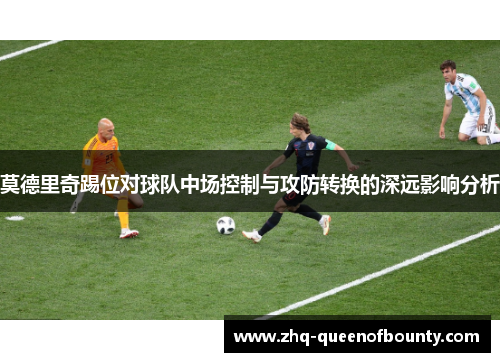 莫德里奇踢位对球队中场控制与攻防转换的深远影响分析