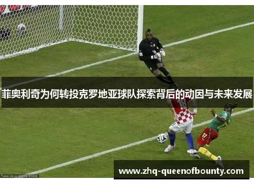 菲奥利奇为何转投克罗地亚球队探索背后的动因与未来发展 菲奥利奇为何转投克罗地亚球队探索背后的动因与未来发展