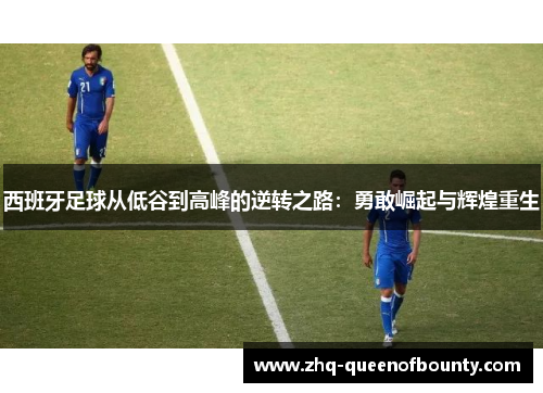 西班牙足球从低谷到高峰的逆转之路:勇敢崛起与辉煌重生 西班牙足球从低谷到高峰的逆转之路:勇敢崛起与辉煌重生