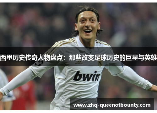 西甲历史传奇人物盘点:那些改变足球历史的巨星与英雄 西甲历史传奇人物盘点:那些改变足球历史的巨星与英雄