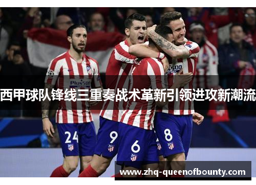 西甲球队锋线三重奏战术革新引领进攻新潮流 西甲球队锋线三重奏战术革新引领进攻新潮流