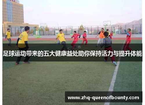 足球运动带来的五大健康益处助你保持活力与提升体能