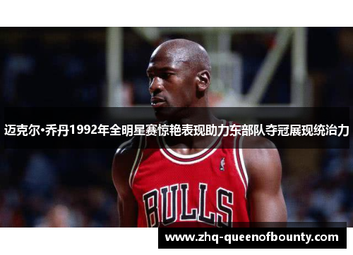 迈克尔·乔丹1992年全明星赛惊艳表现助力东部队夺冠展现统治力