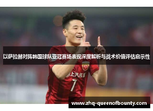 以萨拉赫对阵韩国球队亚冠赛场表现深度解析与战术价值评估启示性
