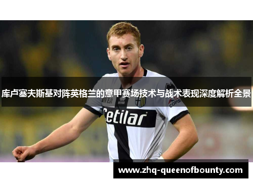 库卢塞夫斯基对阵英格兰的意甲赛场技术与战术表现深度解析全景