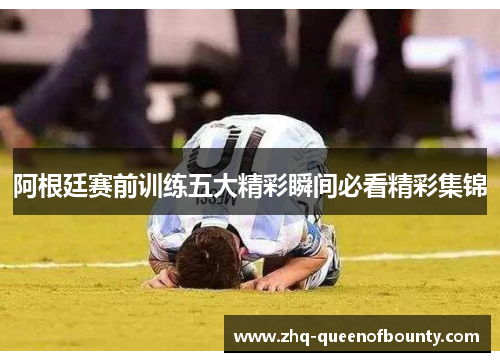 阿根廷赛前训练五大精彩瞬间必看精彩集锦 阿根廷赛前训练五大精彩瞬间必看精彩集锦