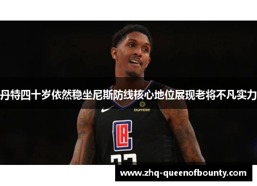 丹特四十岁依然稳坐尼斯防线核心地位展现老将不凡实力