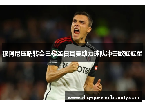 穆阿尼压哨转会巴黎圣日耳曼助力球队冲击欧冠冠军