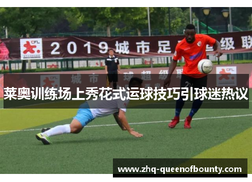 莱奥训练场上秀花式运球技巧引球迷热议 莱奥训练场上秀花式运球技巧引球迷热议