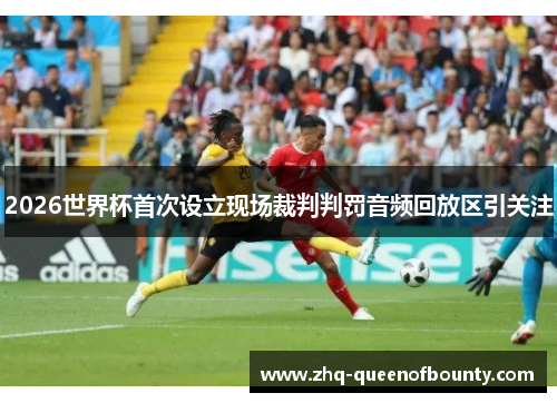 2026世界杯首次设立现场裁判判罚音频回放区引关注