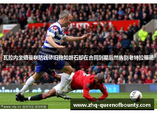 瓦拉内坐镇曼联防线依旧稳如磐石却在合同到期后然告别老特拉福德 瓦拉内坐镇曼联防线依旧稳如磐石却在合同到期后然告别老特拉福德