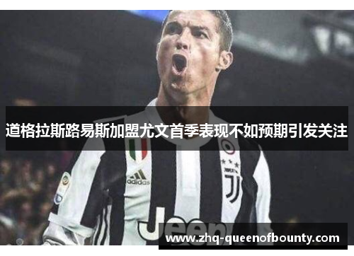 道格拉斯路易斯加盟尤文首季表现不如预期引发关注 道格拉斯路易斯加盟尤文首季表现不如预期引发关注