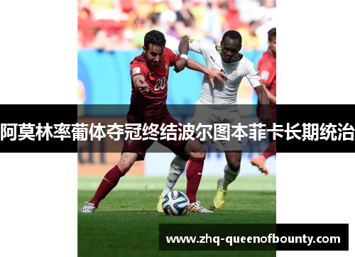 阿莫林率葡体夺冠终结波尔图本菲卡长期统治 阿莫林率葡体夺冠终结波尔图本菲卡长期统治