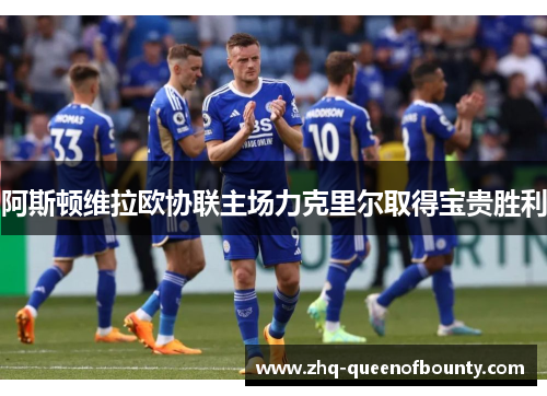阿斯顿维拉欧协联主场力克里尔取得宝贵胜利 阿斯顿维拉欧协联主场力克里尔取得宝贵胜利