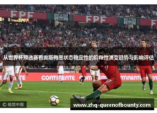 从世界杯预选赛看奥斯梅恩状态稳定性的阶段性演变趋势与影响评估 从世界杯预选赛看奥斯梅恩状态稳定性的阶段性演变趋势与影响评估