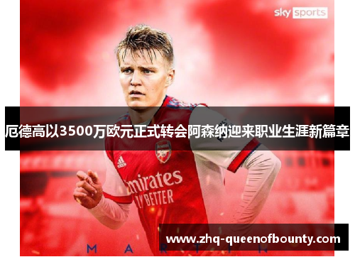 厄德高以3500万欧元正式转会阿森纳迎来职业生涯新篇章 厄德高以3500万欧元正式转会阿森纳迎来职业生涯新篇章